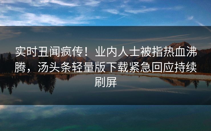 实时丑闻疯传！业内人士被指热血沸腾，汤头条轻量版下载紧急回应持续刷屏