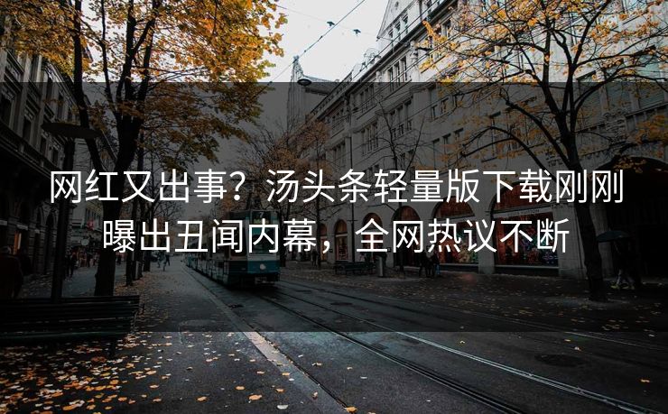 网红又出事？汤头条轻量版下载刚刚曝出丑闻内幕，全网热议不断