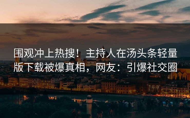 围观冲上热搜！主持人在汤头条轻量版下载被爆真相，网友：引爆社交圈