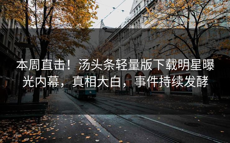 本周直击！汤头条轻量版下载明星曝光内幕，真相大白，事件持续发酵