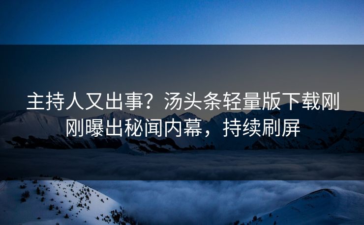 主持人又出事？汤头条轻量版下载刚刚曝出秘闻内幕，持续刷屏