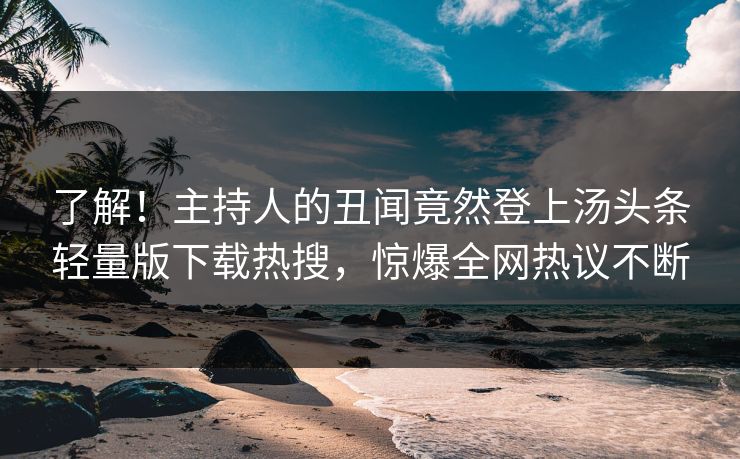 了解！主持人的丑闻竟然登上汤头条轻量版下载热搜，惊爆全网热议不断