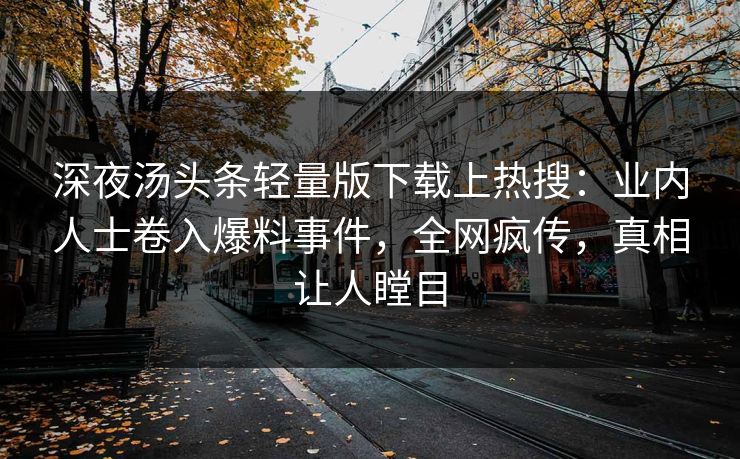 深夜汤头条轻量版下载上热搜：业内人士卷入爆料事件，全网疯传，真相让人瞠目