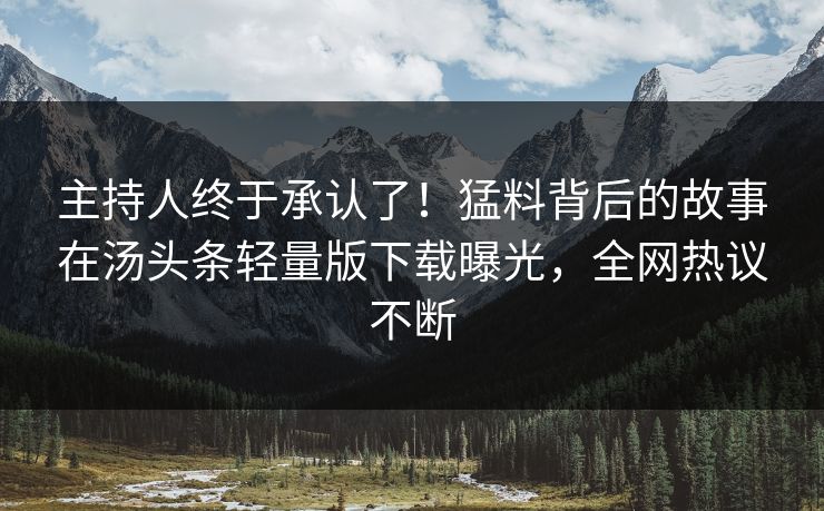 主持人终于承认了！猛料背后的故事在汤头条轻量版下载曝光，全网热议不断