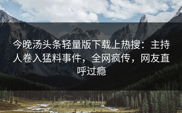 今晚汤头条轻量版下载上热搜：主持人卷入猛料事件，全网疯传，网友直呼过瘾