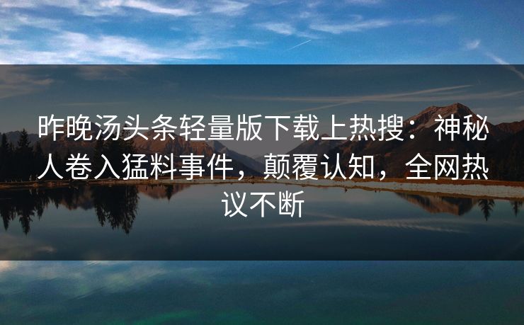 昨晚汤头条轻量版下载上热搜：神秘人卷入猛料事件，颠覆认知，全网热议不断