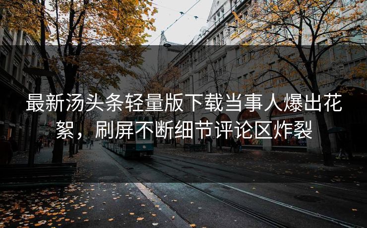 最新汤头条轻量版下载当事人爆出花絮，刷屏不断细节评论区炸裂
