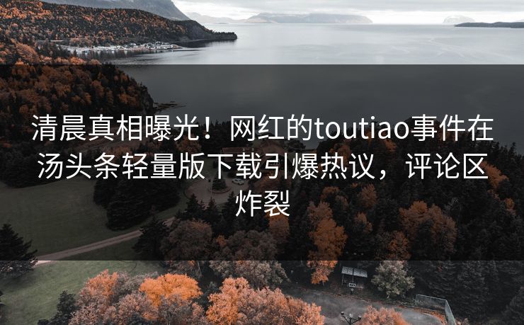 清晨真相曝光！网红的toutiao事件在汤头条轻量版下载引爆热议，评论区炸裂