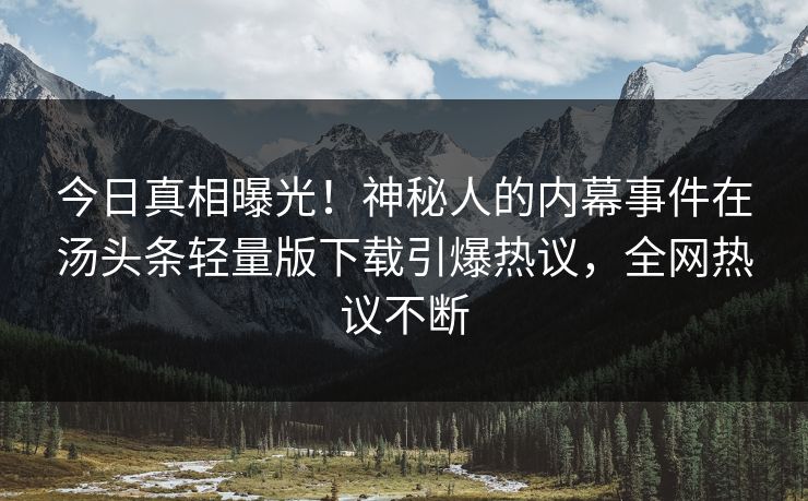 今日真相曝光！神秘人的内幕事件在汤头条轻量版下载引爆热议，全网热议不断