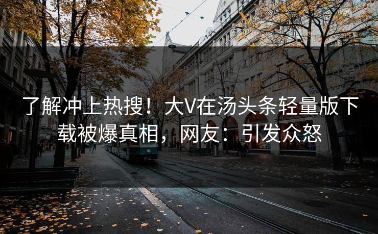 了解冲上热搜！大V在汤头条轻量版下载被爆真相，网友：引发众怒