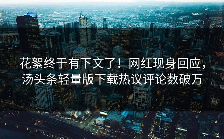 花絮终于有下文了！网红现身回应，汤头条轻量版下载热议评论数破万