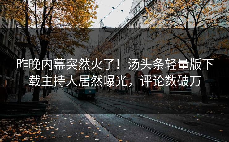 昨晚内幕突然火了！汤头条轻量版下载主持人居然曝光，评论数破万