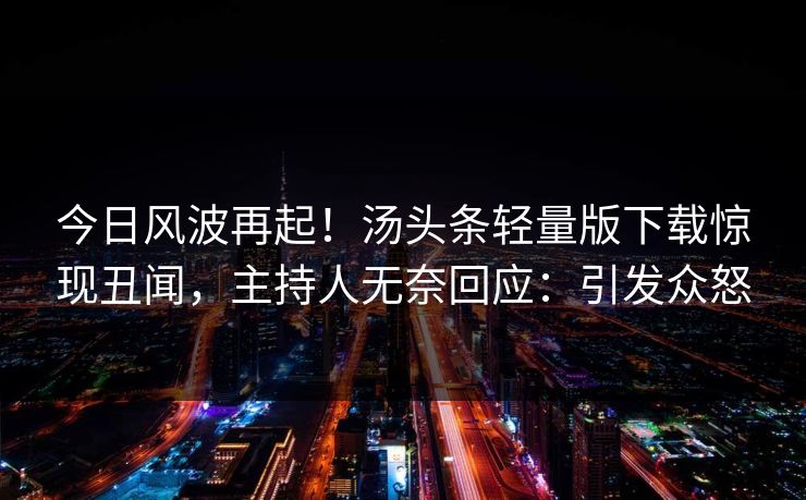 今日风波再起！汤头条轻量版下载惊现丑闻，主持人无奈回应：引发众怒