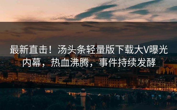 最新直击！汤头条轻量版下载大V曝光内幕，热血沸腾，事件持续发酵