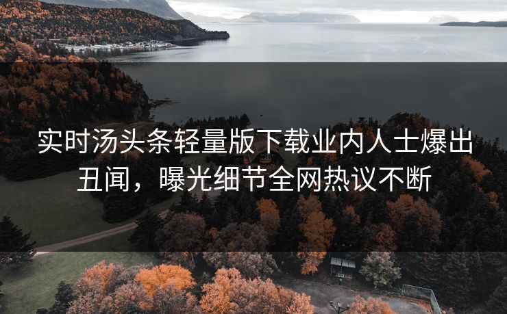 实时汤头条轻量版下载业内人士爆出丑闻，曝光细节全网热议不断