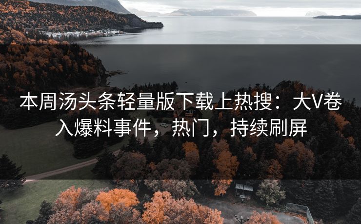 本周汤头条轻量版下载上热搜：大V卷入爆料事件，热门，持续刷屏