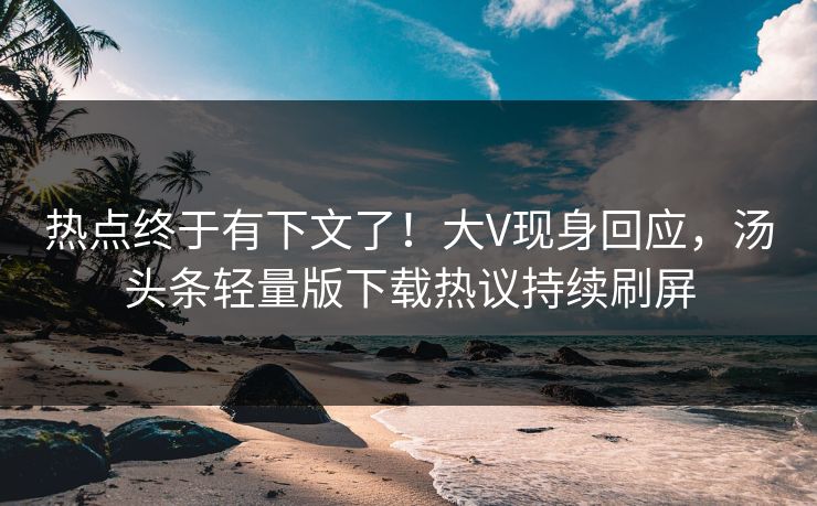 热点终于有下文了！大V现身回应，汤头条轻量版下载热议持续刷屏