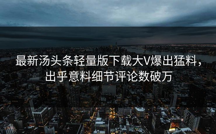 最新汤头条轻量版下载大V爆出猛料，出乎意料细节评论数破万