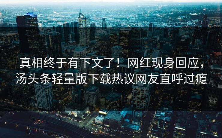 真相终于有下文了！网红现身回应，汤头条轻量版下载热议网友直呼过瘾