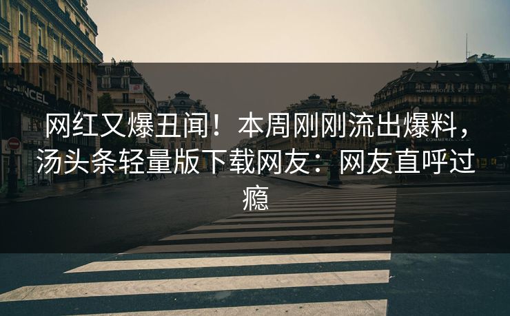 网红又爆丑闻！本周刚刚流出爆料，汤头条轻量版下载网友：网友直呼过瘾