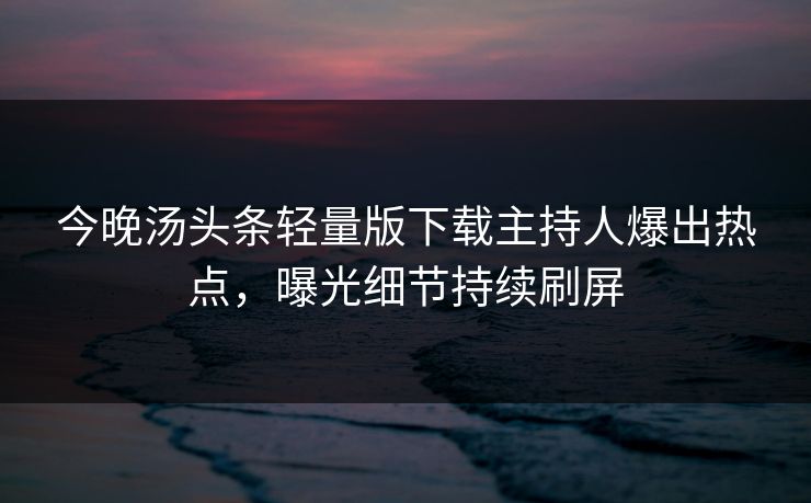 今晚汤头条轻量版下载主持人爆出热点，曝光细节持续刷屏