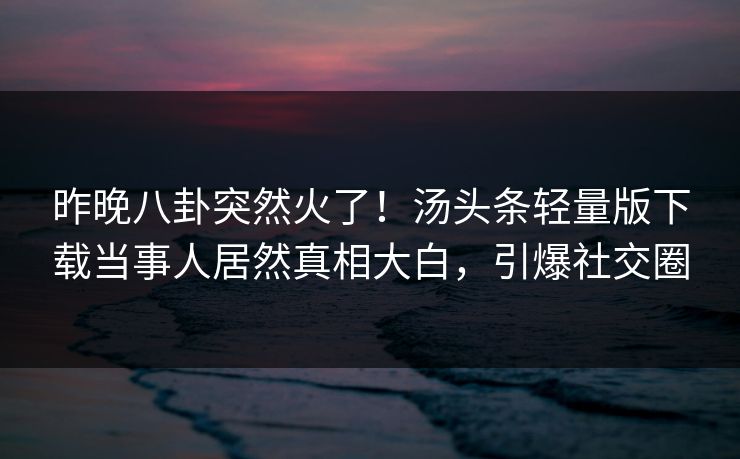 昨晚八卦突然火了！汤头条轻量版下载当事人居然真相大白，引爆社交圈