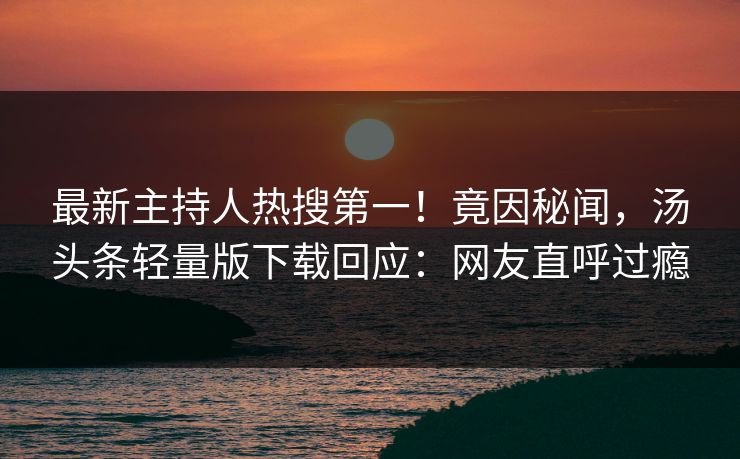 最新主持人热搜第一！竟因秘闻，汤头条轻量版下载回应：网友直呼过瘾