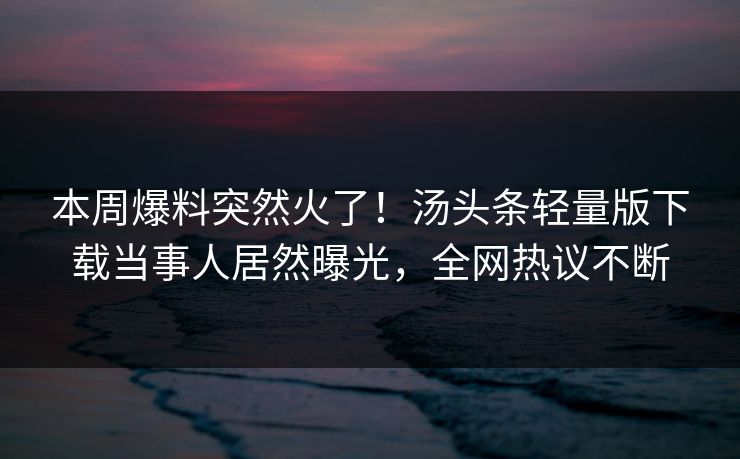本周爆料突然火了！汤头条轻量版下载当事人居然曝光，全网热议不断