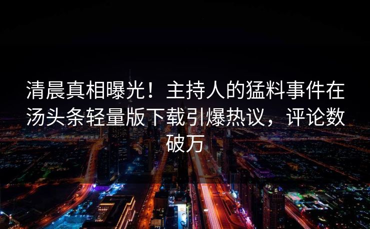 清晨真相曝光！主持人的猛料事件在汤头条轻量版下载引爆热议，评论数破万