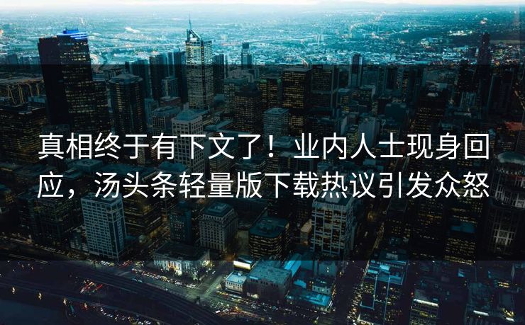 真相终于有下文了！业内人士现身回应，汤头条轻量版下载热议引发众怒