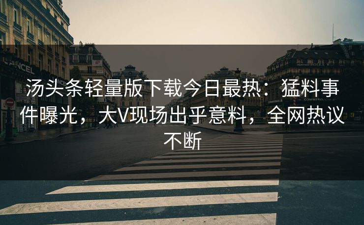 汤头条轻量版下载今日最热：猛料事件曝光，大V现场出乎意料，全网热议不断