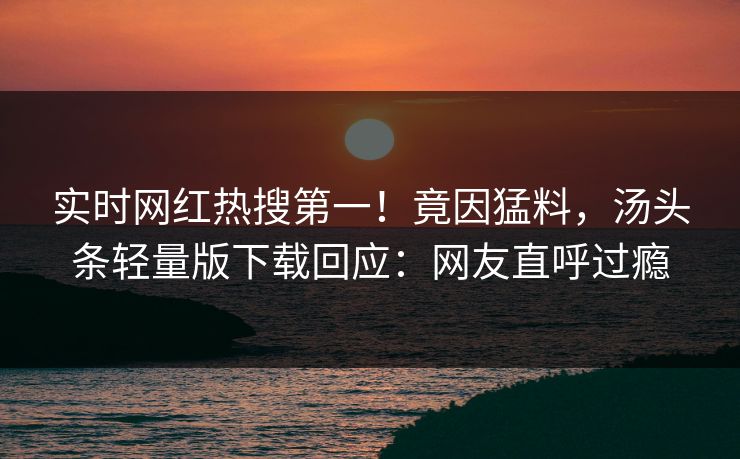 实时网红热搜第一！竟因猛料，汤头条轻量版下载回应：网友直呼过瘾