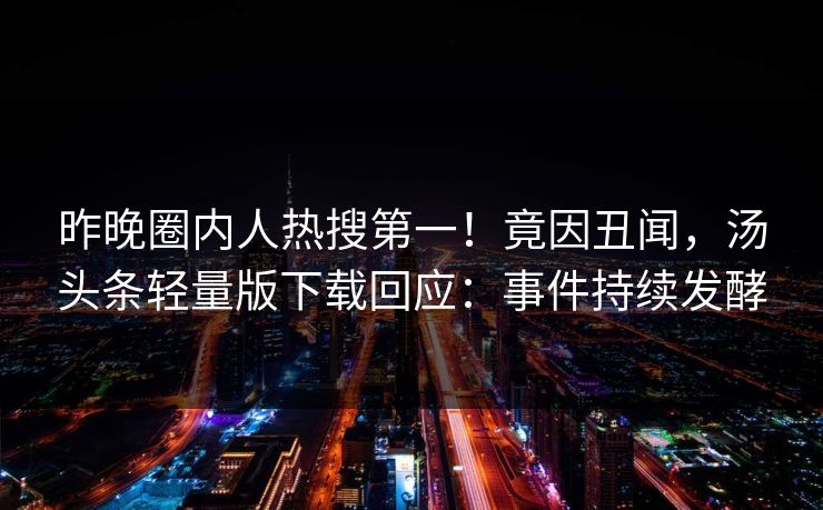 昨晚圈内人热搜第一！竟因丑闻，汤头条轻量版下载回应：事件持续发酵