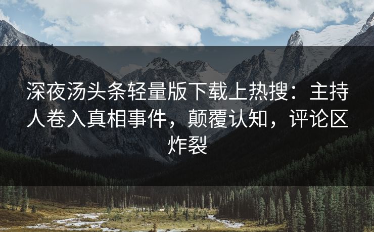 深夜汤头条轻量版下载上热搜：主持人卷入真相事件，颠覆认知，评论区炸裂