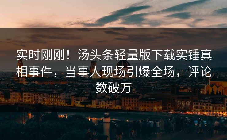 实时刚刚!汤头条轻量版下载实锤真相事件,当事人现场引爆全场,评论数破万