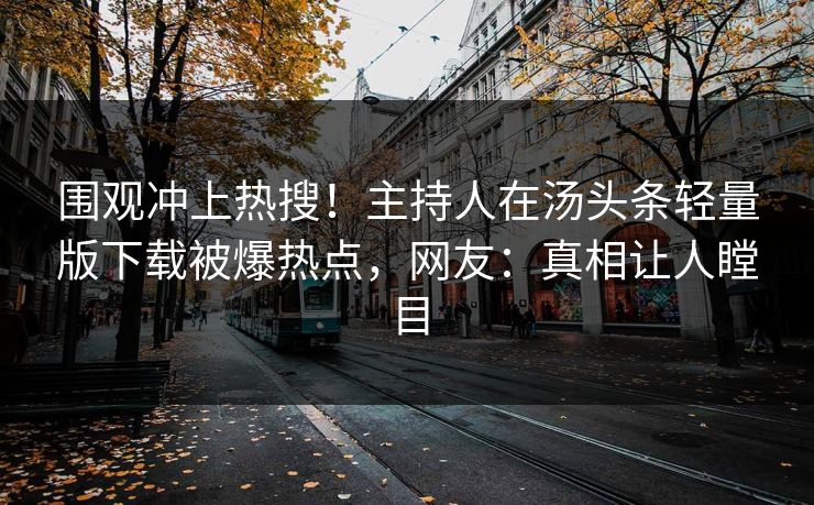围观冲上热搜!主持人在汤头条轻量版下载被爆热点,网友:真相让人瞠目