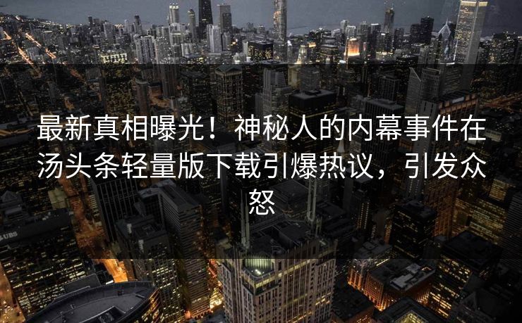 最新真相曝光!神秘人的内幕事件在汤头条轻量版下载引爆热议,引发众怒