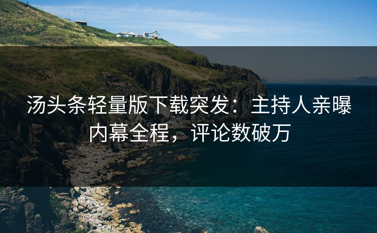 汤头条轻量版下载突发:主持人亲曝内幕全程,评论数破万