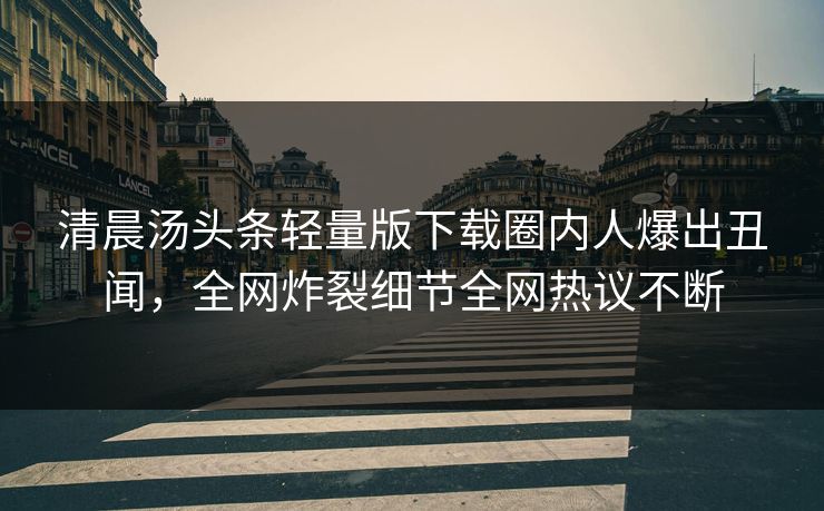 清晨汤头条轻量版下载圈内人爆出丑闻,全网炸裂细节全网热议不断