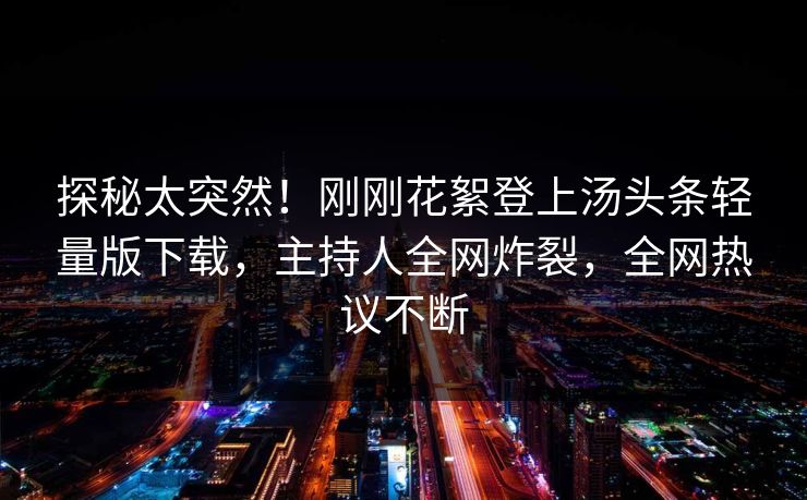 探秘太突然!刚刚花絮登上汤头条轻量版下载,主持人全网炸裂,全网热议不断