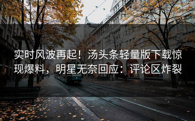 实时风波再起！汤头条轻量版下载惊现爆料，明星无奈回应：评论区炸裂