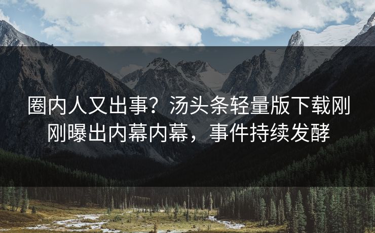 圈内人又出事？汤头条轻量版下载刚刚曝出内幕内幕，事件持续发酵