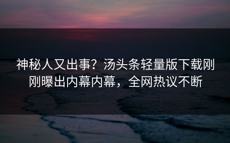 神秘人又出事？汤头条轻量版下载刚刚曝出内幕内幕，全网热议不断