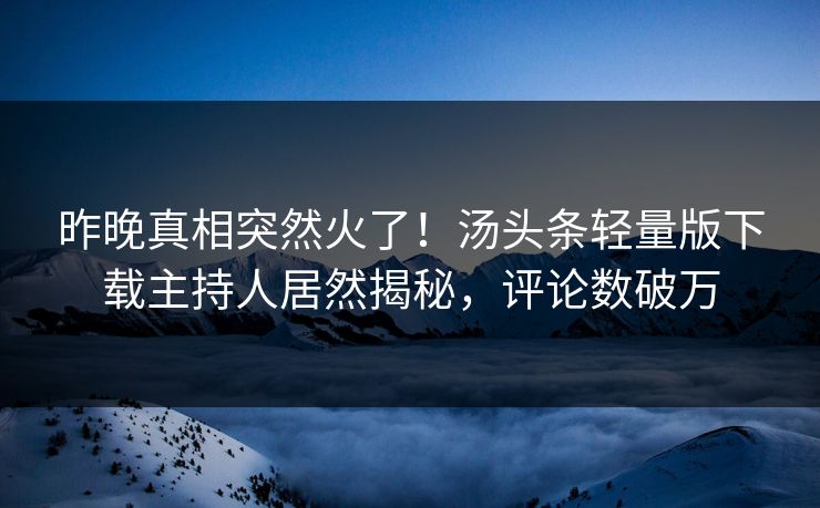 昨晚真相突然火了！汤头条轻量版下载主持人居然揭秘，评论数破万