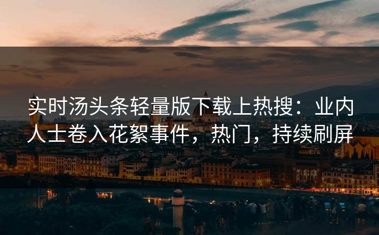 实时汤头条轻量版下载上热搜：业内人士卷入花絮事件，热门，持续刷屏