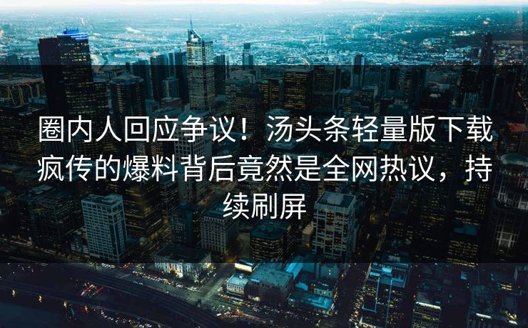 圈内人回应争议！汤头条轻量版下载疯传的爆料背后竟然是全网热议，持续刷屏