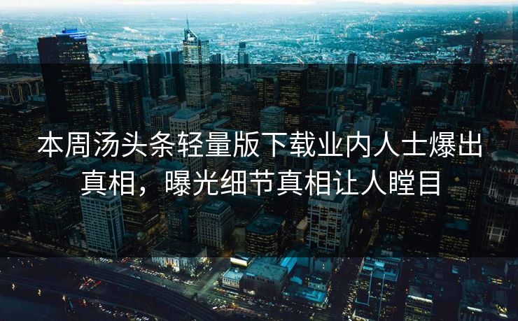本周汤头条轻量版下载业内人士爆出真相，曝光细节真相让人瞠目