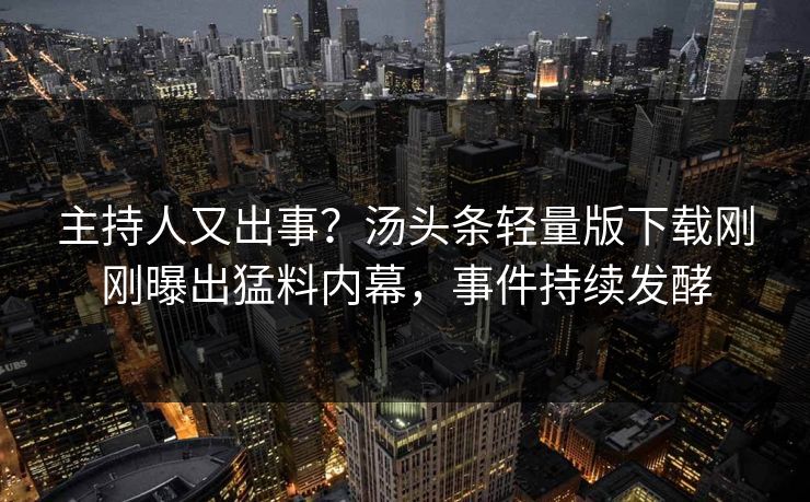 主持人又出事？汤头条轻量版下载刚刚曝出猛料内幕，事件持续发酵