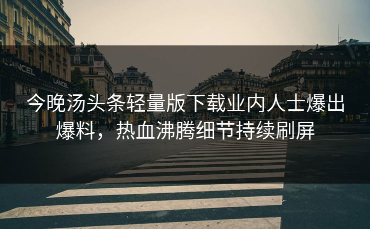 今晚汤头条轻量版下载业内人士爆出爆料，热血沸腾细节持续刷屏
