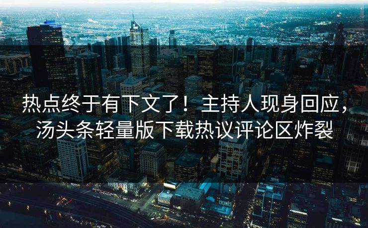 热点终于有下文了！主持人现身回应，汤头条轻量版下载热议评论区炸裂